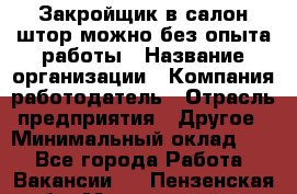 Закройщик в салон штор-можно без опыта работы › Название организации ­ Компания-работодатель › Отрасль предприятия ­ Другое › Минимальный оклад ­ 1 - Все города Работа » Вакансии   . Пензенская обл.,Мокшанский р-н